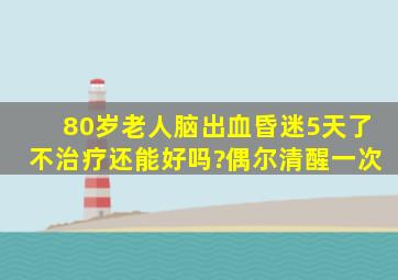 80岁老人脑出血昏迷5天了不治疗还能好吗?偶尔清醒一次