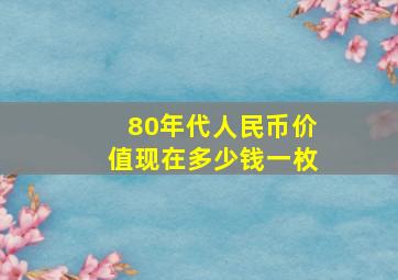 80年代人民币价值现在多少钱一枚