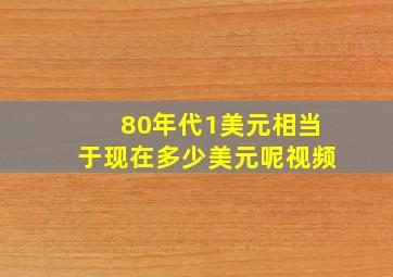 80年代1美元相当于现在多少美元呢视频