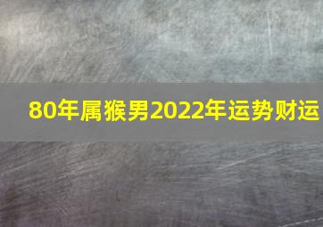 80年属猴男2022年运势财运