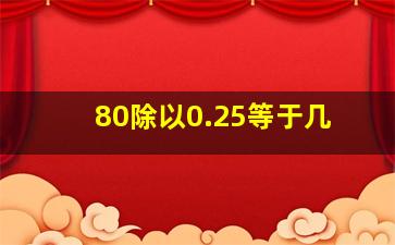 80除以0.25等于几