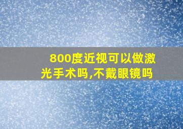 800度近视可以做激光手术吗,不戴眼镜吗