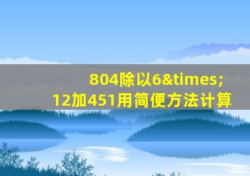 804除以6×12加451用简便方法计算