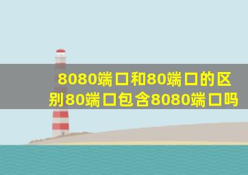 8080端口和80端口的区别80端口包含8080端口吗