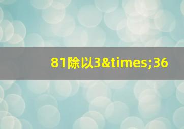 81除以3×36