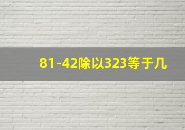 81-42除以323等于几