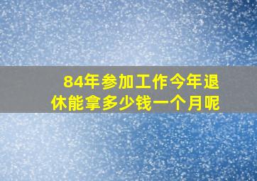 84年参加工作今年退休能拿多少钱一个月呢