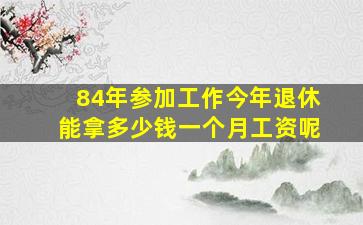 84年参加工作今年退休能拿多少钱一个月工资呢