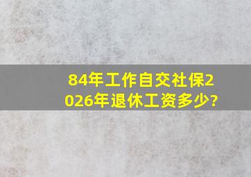 84年工作自交社保2026年退休工资多少?