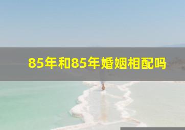 85年和85年婚姻相配吗