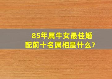 85年属牛女最佳婚配前十名属相是什么?