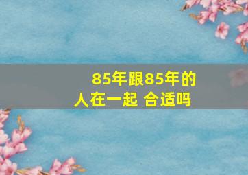 85年跟85年的人在一起 合适吗