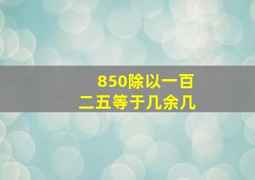 850除以一百二五等于几余几