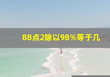 88点2除以98%等于几