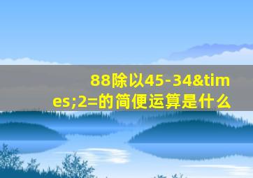 88除以45-34×2=的简便运算是什么