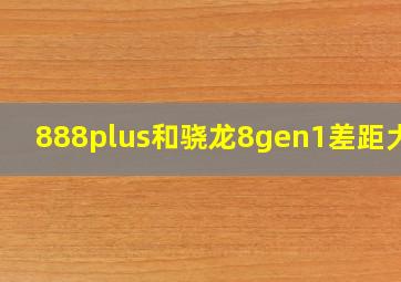 888plus和骁龙8gen1差距大吗