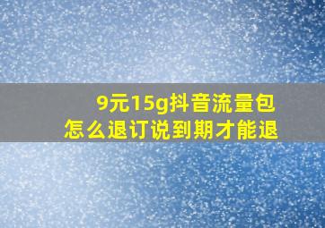 9元15g抖音流量包怎么退订说到期才能退