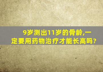 9岁测出11岁的骨龄,一定要用药物治疗才能长高吗?