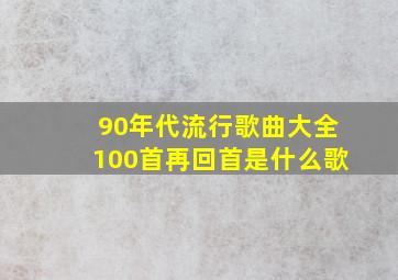 90年代流行歌曲大全100首再回首是什么歌