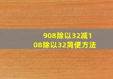 908除以32减108除以32简便方法