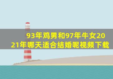 93年鸡男和97年牛女2021年哪天适合结婚呢视频下载