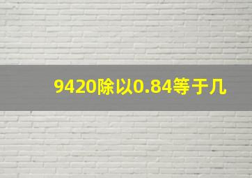 9420除以0.84等于几