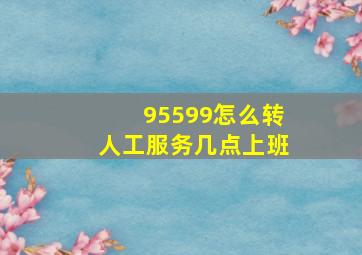 95599怎么转人工服务几点上班