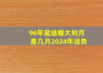 96年鼠结婚大利月是几月2024年运势