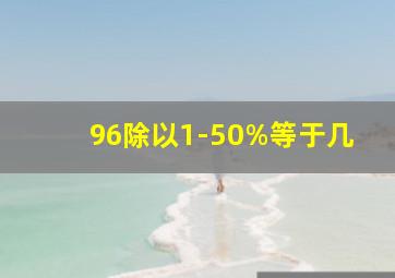 96除以1-50%等于几