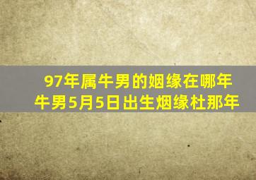 97年属牛男的姻缘在哪年牛男5月5日出生烟缘杜那年