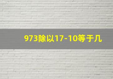 973除以17-10等于几