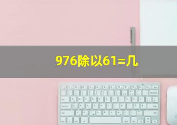 976除以61=几