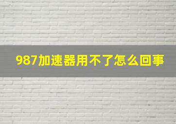 987加速器用不了怎么回事