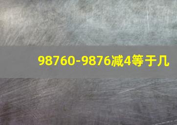 98760-9876减4等于几