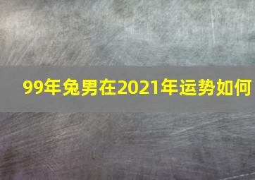 99年兔男在2021年运势如何