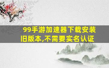 99手游加速器下载安装旧版本,不需要实名认证