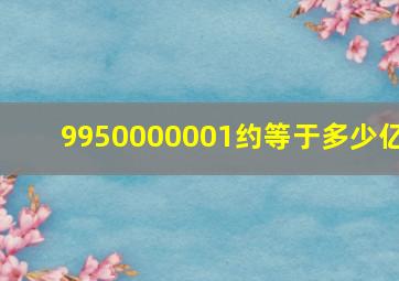 9950000001约等于多少亿