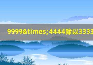 9999×4444除以3333除以222