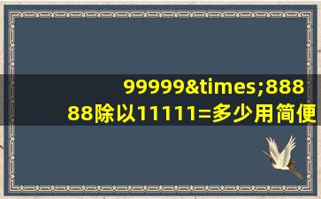 99999×88888除以11111=多少用简便运算