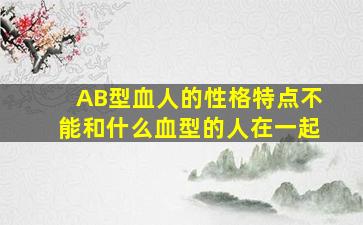 AB型血人的性格特点不能和什么血型的人在一起