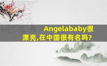 Angelababy很漂亮,在中国很有名吗?