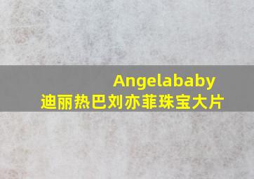 Angelababy迪丽热巴刘亦菲珠宝大片