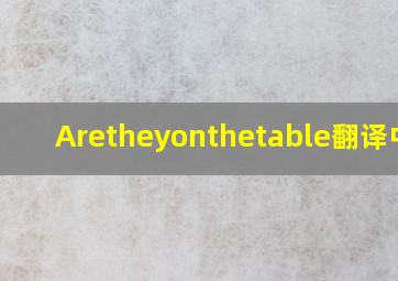 Aretheyonthetable翻译中文