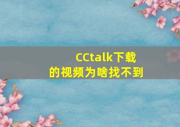 CCtalk下载的视频为啥找不到