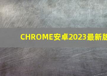 CHROME安卓2023最新版