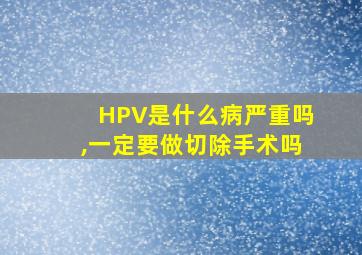 HPV是什么病严重吗,一定要做切除手术吗