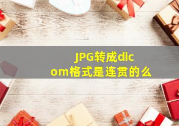 JPG转成dicom格式是连贯的么