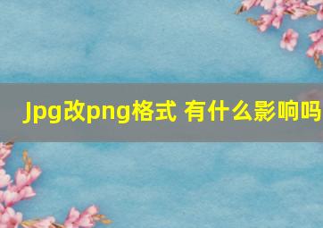 Jpg改png格式 有什么影响吗