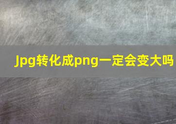 Jpg转化成png一定会变大吗