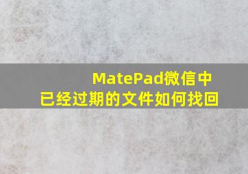 MatePad微信中已经过期的文件如何找回